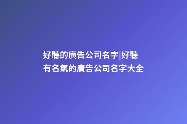好聽的廣告公司名字|好聽有名氣的廣告公司名字大全